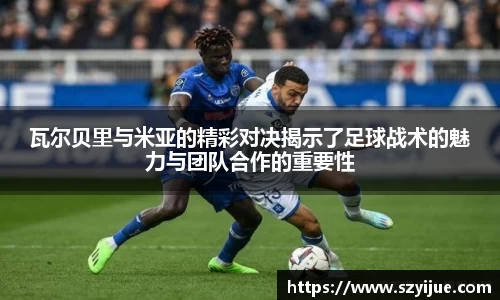 瓦尔贝里与米亚的精彩对决揭示了足球战术的魅力与团队合作的重要性