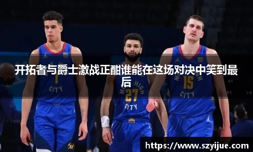 leyu乐鱼：开拓者与爵士激战正酣谁能在这场对决中笑到最后