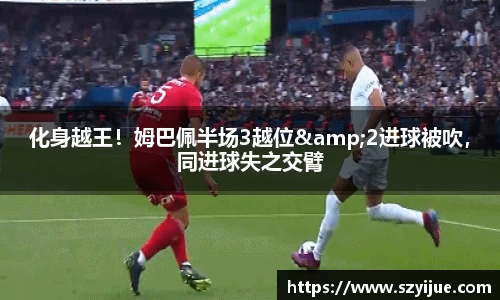 leyu乐鱼：化身越王！姆巴佩半场3越位&2进球被吹，同进球失之交臂